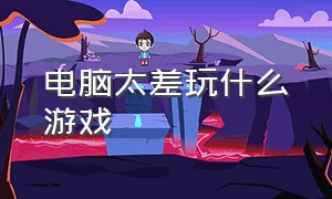 电脑太差玩什么游戏