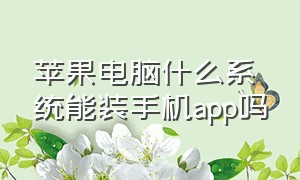 苹果电脑什么系统能装手机app吗（苹果电脑装什么系统好）