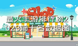 最火手游排行榜2023前十名数据图