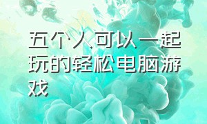 五个人可以一起玩的轻松电脑游戏