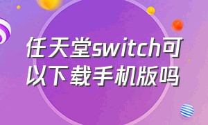 任天堂switch可以下载手机版吗（任天堂switch模拟器安卓版）
