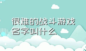 很难的战斗游戏名字叫什么