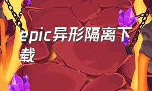 epic异形隔离下载（epic致命躯壳怎么下载）