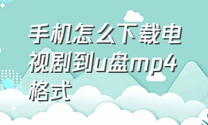 手机怎么下载电视剧到u盘mp4格式