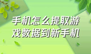 手机怎么提取游戏数据到新手机（怎么把游戏数据换到新的手机上）