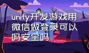 unity开发游戏用微信做登录可以吗安全吗（unity开发微信游戏会收费吗）
