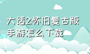 大话2怀旧复古版手游怎么下载