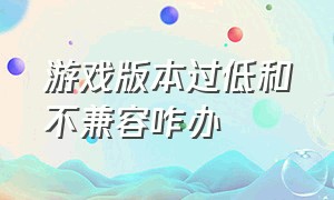 游戏版本过低和不兼容咋办（下载游戏版本不兼容怎么办）