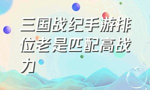 三国战纪手游排位老是匹配高战力（三国战纪手游礼包码大全）