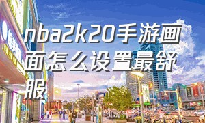 nba2k20手游画面怎么设置最舒服