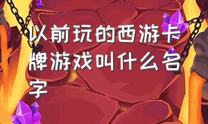 以前玩的西游卡牌游戏叫什么名字（有一款西游卡牌类的游戏叫什么）