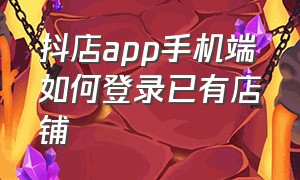 抖店app手机端如何登录已有店铺