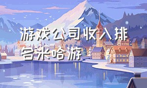 游戏公司收入排名米哈游（2023年米哈游游戏收入排行榜）