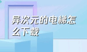 异次元的电梯怎么下载（异次元通信游戏怎么下载）