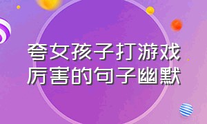 夸女孩子打游戏厉害的句子幽默（怎么幽默的夸女生打游戏厉害）