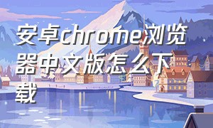 安卓chrome浏览器中文版怎么下载