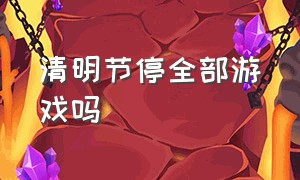 清明节停全部游戏吗（清明节是不是全部游戏停服）