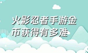 火影忍者手游金币获得有多难（火影忍者手游金币获得有多难啊）