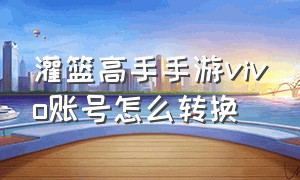 灌篮高手手游vivo账号怎么转换