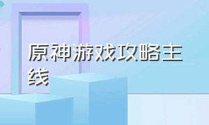 原神游戏攻略主线（原神游戏教程在哪里开启）