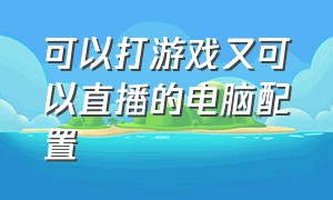 可以打游戏又可以直播的电脑配置