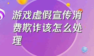 游戏虚假宣传消费欺诈该怎么处理