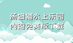 汤姆猫水上乐园内购免费版下载（汤姆猫之水上乐园下载）