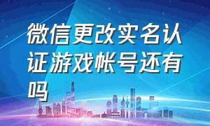 微信更改实名认证游戏帐号还有吗