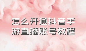 怎么开通抖音手游直播账号教程（抖音手游直播申请怎么才能通过）