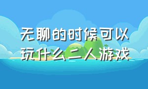 无聊的时候可以玩什么二人游戏