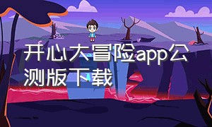 开心大冒险app公测版下载（开心大冒险app公测版下载官网）