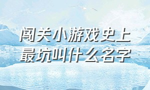 闯关小游戏史上最坑叫什么名字