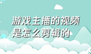 游戏主播的视频是怎么剪辑的