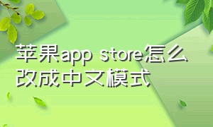 苹果app store怎么改成中文模式（苹果app store怎么改成中国大陆）