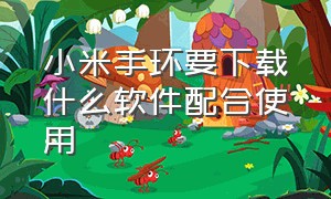 小米手环要下载什么软件配合使用（小米手环要下载app才能使用吗）