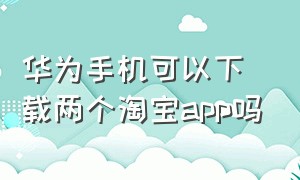 华为手机可以下载两个淘宝app吗