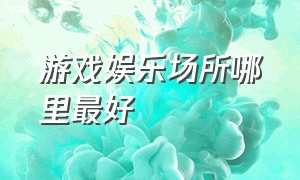 游戏娱乐场所哪里最好