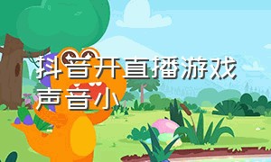 抖音开直播游戏声音小（开抖音直播怎么样才能赚到钱）