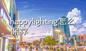 happylighting怎么保存（happy lighting中文说明书）