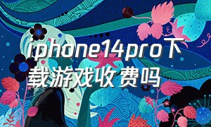 iphone14pro下载游戏收费吗（iphone 14下载）