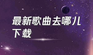 最新歌曲去哪儿下载