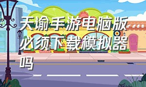 天谕手游电脑版必须下载模拟器吗