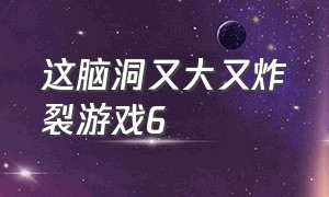 这脑洞又大又炸裂游戏6