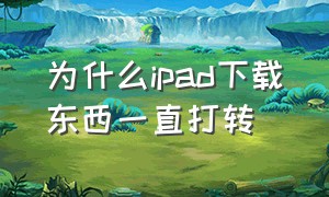 为什么ipad下载东西一直打转