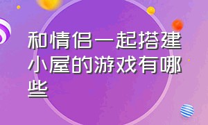 和情侣一起搭建小屋的游戏有哪些