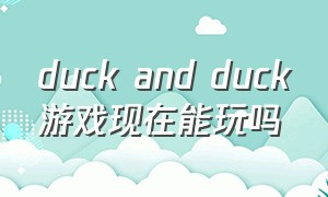 duck and duck游戏现在能玩吗（duckandduck游戏多少钱）