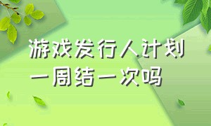 游戏发行人计划一周结一次吗