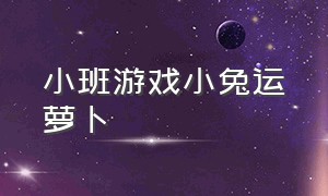 小班游戏小兔运萝卜（小班小兔运萝卜的游戏规则和玩法）