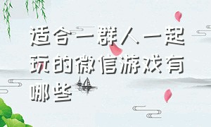 适合一群人一起玩的微信游戏有哪些