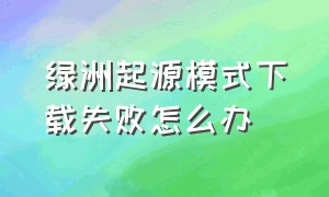 绿洲起源模式下载失败怎么办